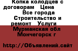 Копка колодцев с договорам › Цена ­ 4 200 - Все города Строительство и ремонт » Услуги   . Мурманская обл.,Мончегорск г.